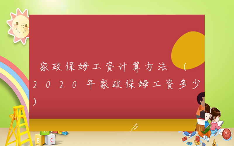 家政保姆工资计算方法 (2020年家政保姆工资多少)